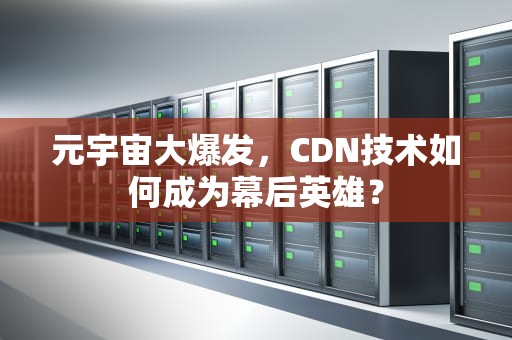 元宇宙大爆发，CDN技术如何成为幕后英雄？