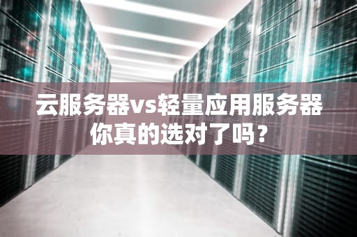 云服务器vs轻量应用服务器你真的选对了吗？