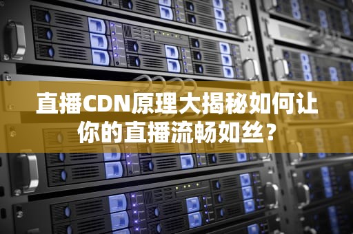 直播CDN原理大揭秘如何让你的直播流畅如丝？