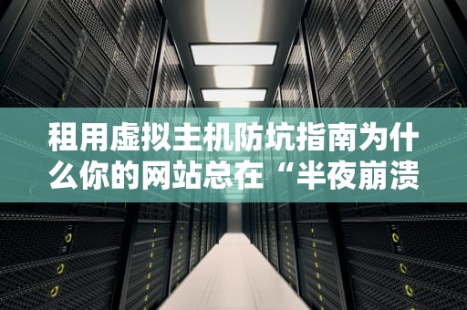 租用虚拟主机防坑指南为什么你的网站总在“半夜崩溃”？