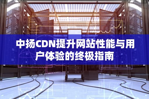 中扬CDN提升网站性能与用户体验的终极指南