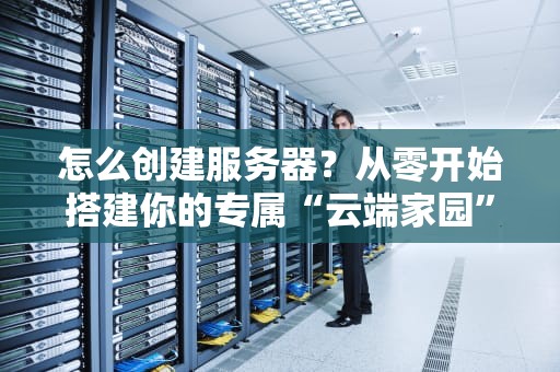 怎么创建服务器？从零开始搭建你的专属“云端家园”