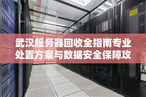 武汉服务器回收全指南专业处置方案与数据安全保障攻略