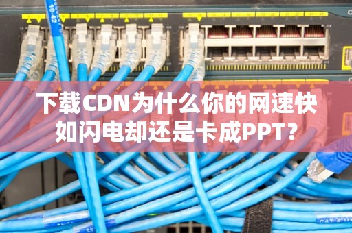 下载CDN为什么你的网速快如闪电却还是卡成PPT？