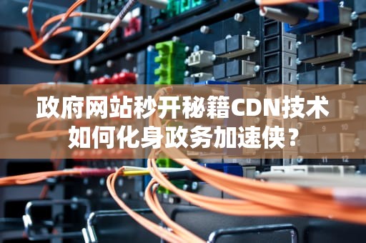 政府网站秒开秘籍CDN技术如何化身政务加速侠？