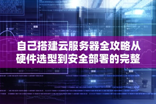 自己搭建云服务器全攻略从硬件选型到安全部署的完整指南