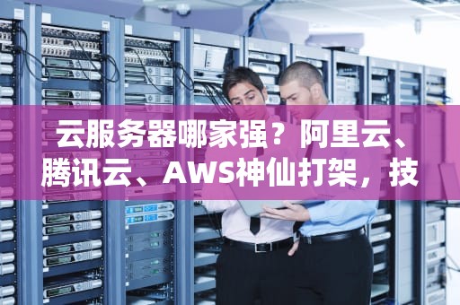 云服务器哪家强？阿里云、腾讯云、AWS神仙打架，技术宅手把手教你薅羊毛的正确姿势