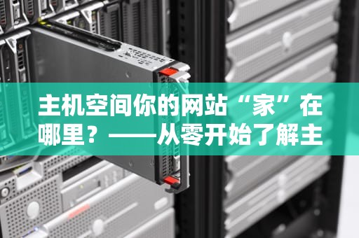 主机空间你的网站“家”在哪里？——从零开始了解主机空间的选择与优化