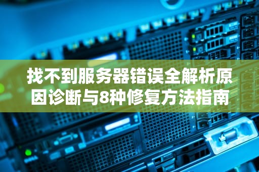 找不到服务器错误全解析原因诊断与8种修复方法指南