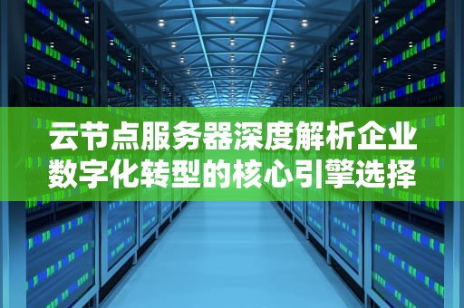 云节点服务器深度解析企业数字化转型的核心引擎选择指南