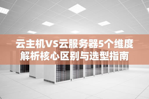 云主机VS云服务器5个维度解析核心区别与选型指南