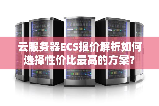 云服务器ECS报价解析如何选择性价比最高的方案？