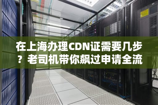 在上海办理CDN证需要几步？老司机带你飙过申请全流程（附避坑指南）