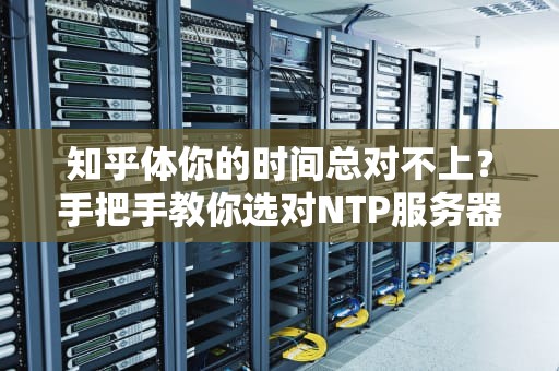 知乎体你的时间总对不上？手把手教你选对NTP服务器IP！（附全网最皮科普）