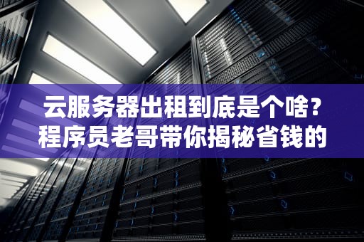 云服务器出租到底是个啥？程序员老哥带你揭秘省钱的正确姿势