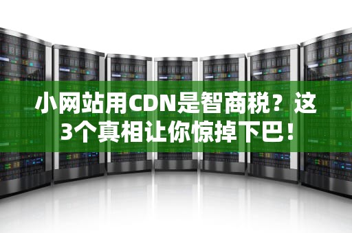 小网站用CDN是智商税？这3个真相让你惊掉下巴！