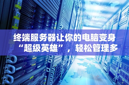 终端服务器让你的电脑变身“超级英雄”，轻松管理多台设备！