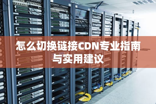 怎么切换链接CDN专业指南与实用建议