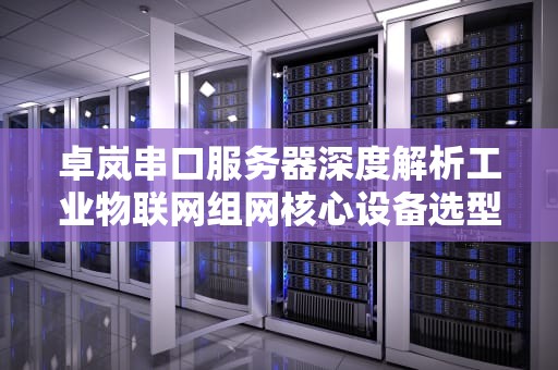 卓岚串口服务器深度解析工业物联网组网核心设备选型与应用指南