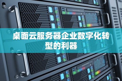 桌面云服务器企业数字化转型的利器