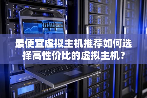 最便宜虚拟主机推荐如何选择高性价比的虚拟主机？
