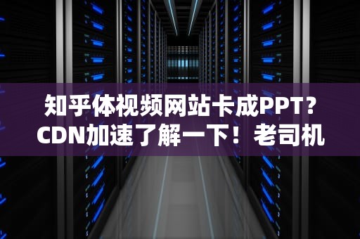 知乎体视频网站卡成PPT？CDN加速了解一下！老司机带你飙车不翻车！