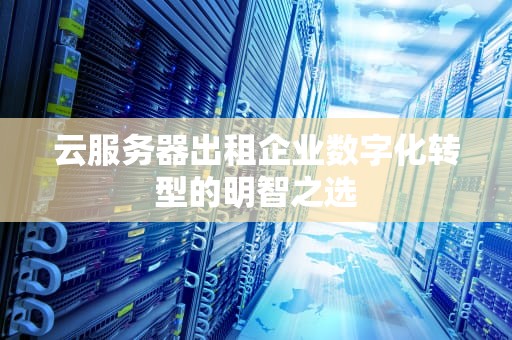 云服务器出租企业数字化转型的明智之选