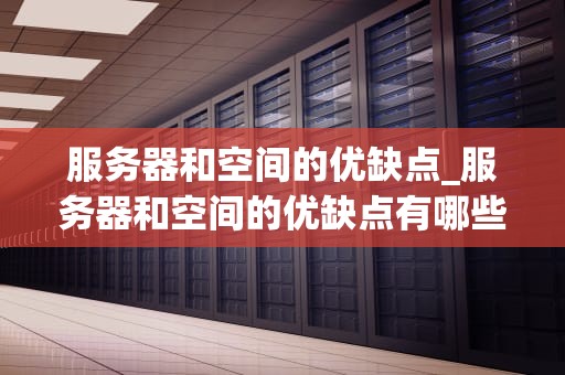 服务器和空间的优缺点_服务器和空间的优缺点有哪些_服务器与空间的优缺点分析