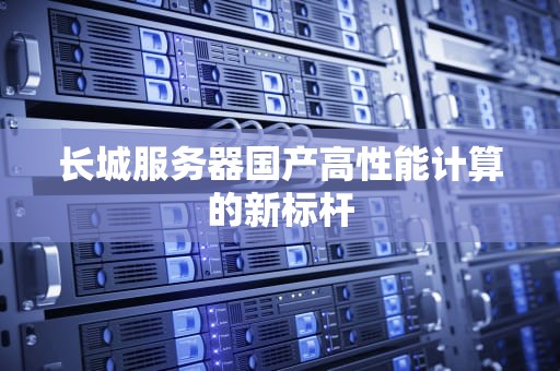 长城服务器国产高性能计算的新标杆