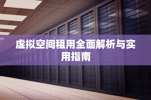 虚拟空间租用全面解析与实用指南