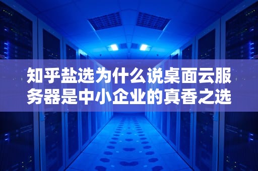 知乎盐选为什么说桌面云服务器是中小企业的真香之选？IT狗含泪总结5条避坑指南
