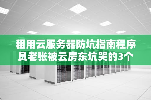 租用云服务器防坑指南程序员老张被云房东坑哭的3个血泪故事