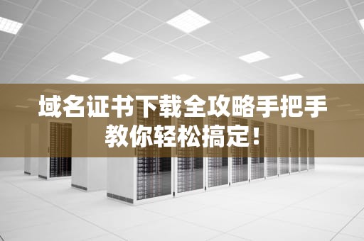 域名证书下载全攻略手把手教你轻松搞定！