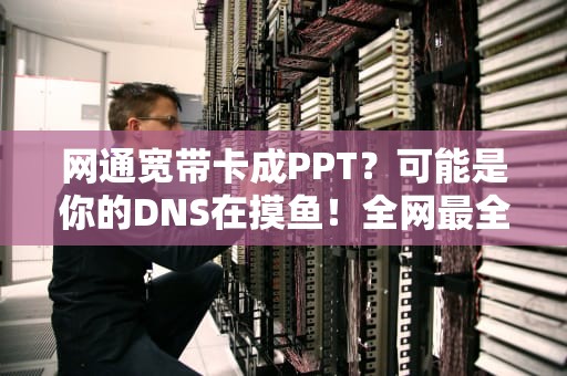 网通宽带卡成PPT？可能是你的DNS在摸鱼！全网最全联通DNS服务器地址避坑指南