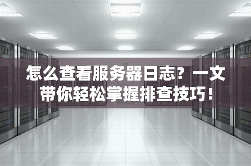 怎么查看服务器日志？一文带你轻松掌握排查技巧！