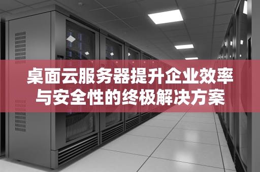 桌面云服务器提升企业效率与安全性的终极解决方案