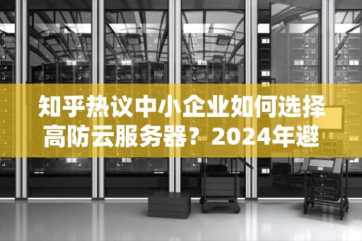 知乎热议中小企业如何选择高防云服务器？2024年避坑指南