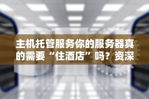 主机托管服务你的服务器真的需要“住酒店”吗？资深工程师带你揭秘
