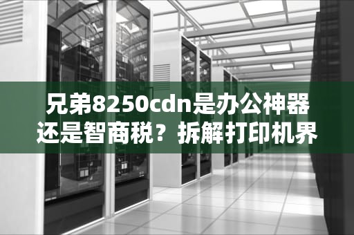 兄弟8250cdn是办公神器还是智商税？拆解打印机界的黑科技真相