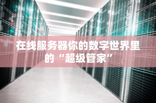 在线服务器你的数字世界里的“超级管家”