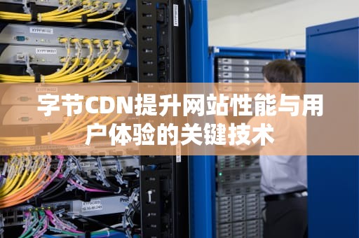 字节CDN提升网站性能与用户体验的关键技术
