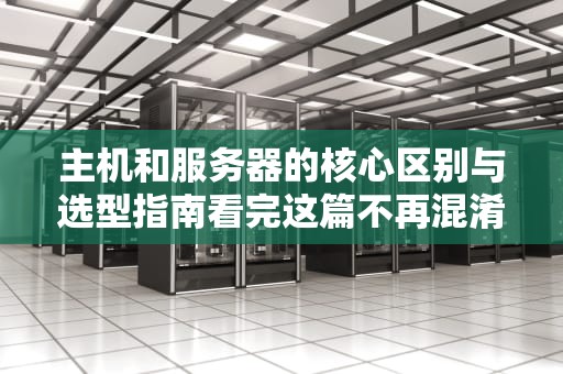 主机和服务器的核心区别与选型指南看完这篇不再混淆