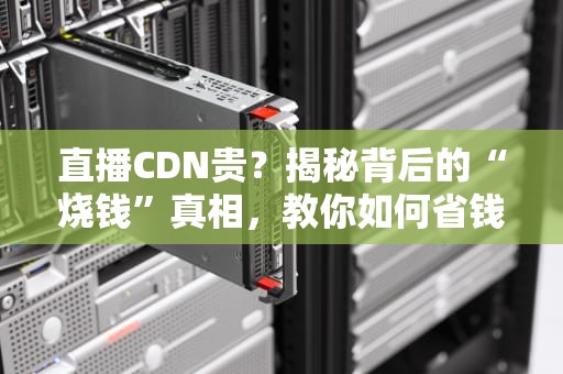 直播CDN贵？揭秘背后的“烧钱”真相，教你如何省钱又高效！