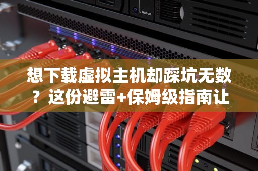 想下载虚拟主机却踩坑无数？这份避雷+保姆级指南让你笑着学会！