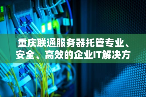 重庆联通服务器托管专业、安全、高效的企业IT解决方案