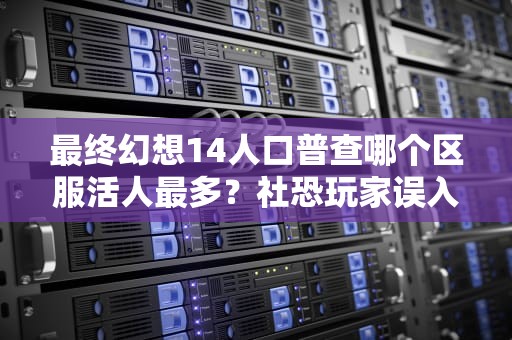 最终幻想14人口普查哪个区服活人最多？社恐玩家误入鬼服的补救指南！