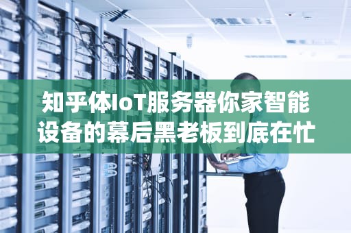 知乎体IoT服务器你家智能设备的幕后黑老板到底在忙什么？(附行业黑话翻译)