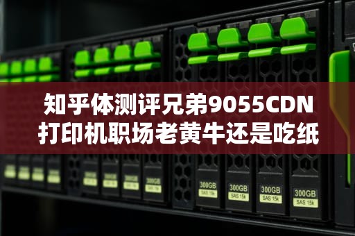 知乎体测评兄弟9055CDN打印机职场老黄牛还是吃纸怪兽？工程师拆解6大真相