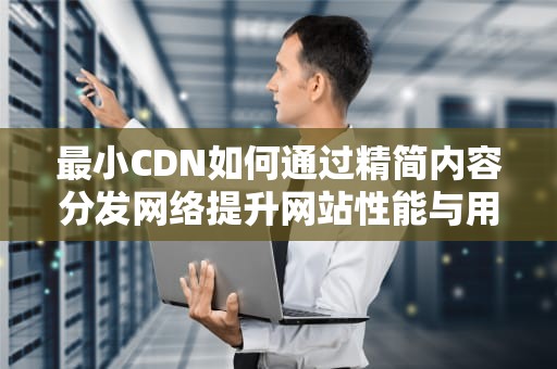 最小CDN如何通过精简内容分发网络提升网站性能与用户体验