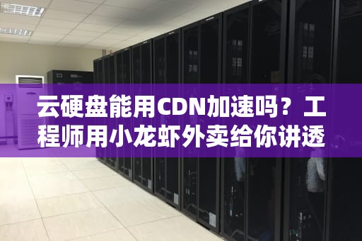 云硬盘能用CDN加速吗？工程师用小龙虾外卖给你讲透技术原理